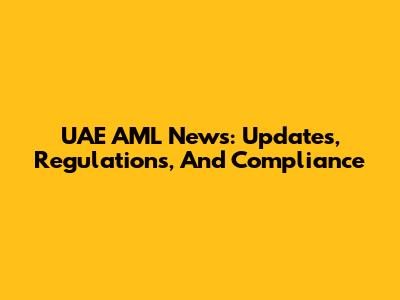 UAE AML News: Updates, Regulations, And Compliance
