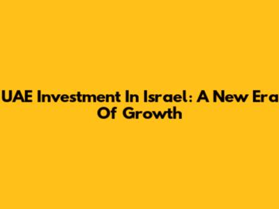 UAE Investment In Israel: A New Era Of Growth