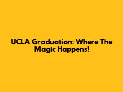 UCLA Graduation: Where The Magic Happens!