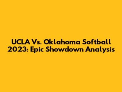 UCLA Vs. Oklahoma Softball 2023: Epic Showdown Analysis