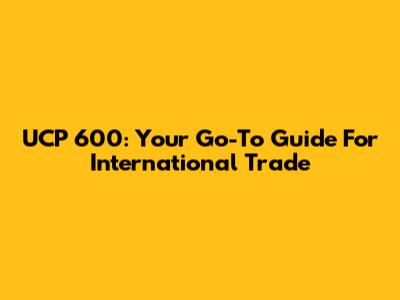 UCP 600: Your Go-To Guide For International Trade