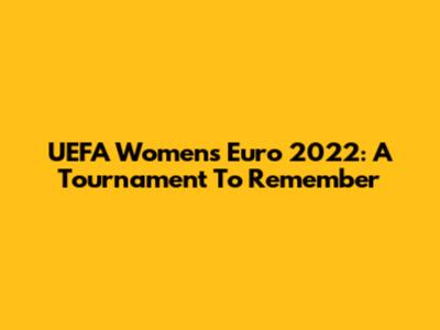 UEFA Women's Euro 2022: A Tournament To Remember