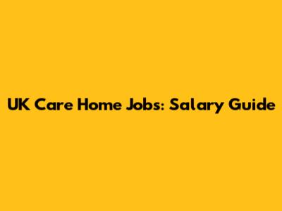 UK Care Home Jobs: Salary Guide