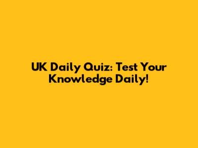 UK Daily Quiz: Test Your Knowledge Daily!
