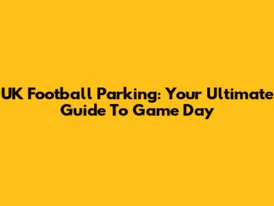 UK Football Parking: Your Ultimate Guide To Game Day