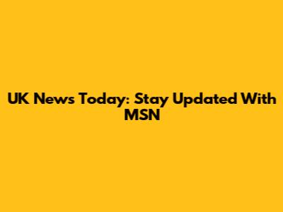 UK News Today: Stay Updated With MSN