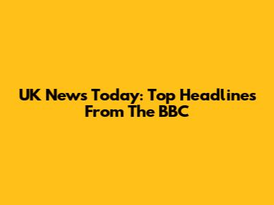 UK News Today: Top Headlines From The BBC