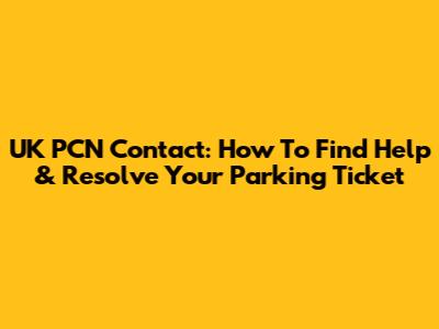 UK PCN Contact: How To Find Help & Resolve Your Parking Ticket