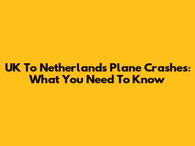 UK To Netherlands Plane Crashes: What You Need To Know