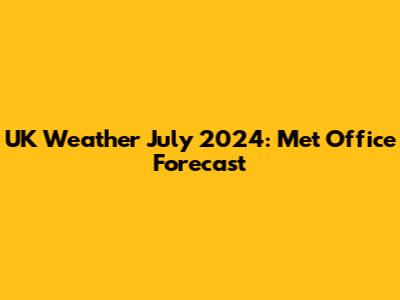 UK Weather July 2024: Met Office Forecast