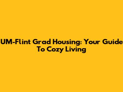 UM-Flint Grad Housing: Your Guide To Cozy Living