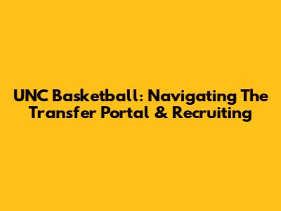 UNC Basketball: Navigating The Transfer Portal & Recruiting