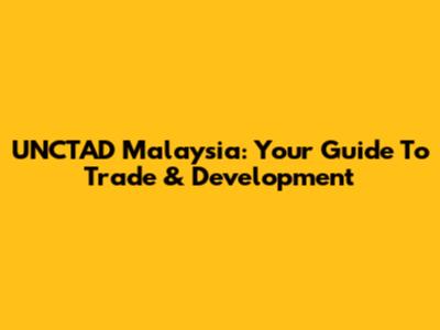 UNCTAD Malaysia: Your Guide To Trade & Development