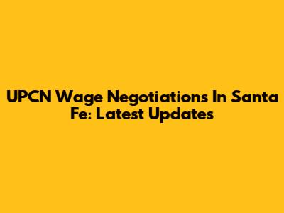 UPCN Wage Negotiations In Santa Fe: Latest Updates