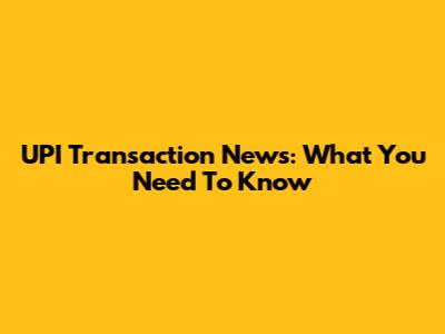 UPI Transaction News: What You Need To Know