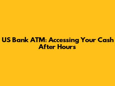 US Bank ATM: Accessing Your Cash After Hours