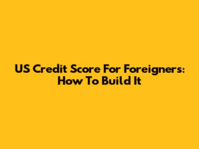 US Credit Score For Foreigners: How To Build It