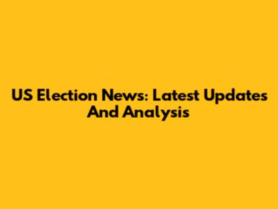 US Election News: Latest Updates And Analysis