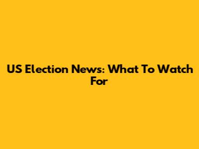 US Election News: What To Watch For