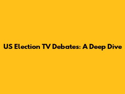 US Election TV Debates: A Deep Dive