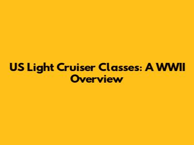 US Light Cruiser Classes: A WWII Overview