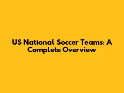 US National Soccer Teams: A Complete Overview