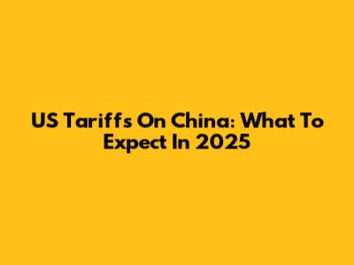 US Tariffs On China: What To Expect In 2025