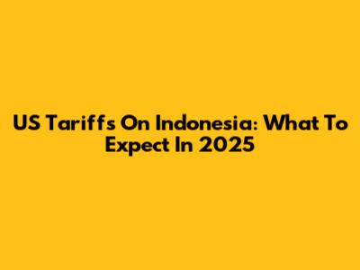 US Tariffs On Indonesia: What To Expect In 2025