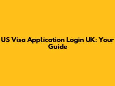 US Visa Application Login UK: Your Guide