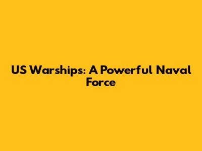 US Warships: A Powerful Naval Force