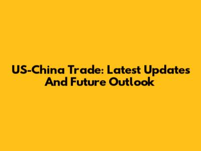 US-China Trade: Latest Updates And Future Outlook