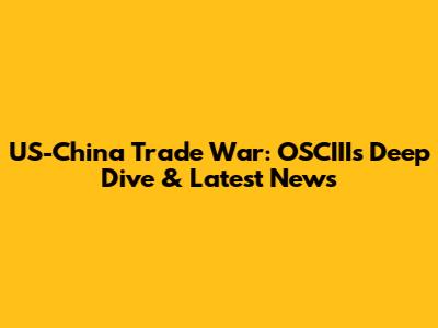 US-China Trade War: OSCIII's Deep Dive & Latest News