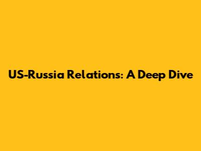 US-Russia Relations: A Deep Dive