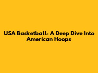 USA Basketball: A Deep Dive Into American Hoops