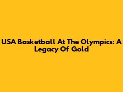USA Basketball At The Olympics: A Legacy Of Gold