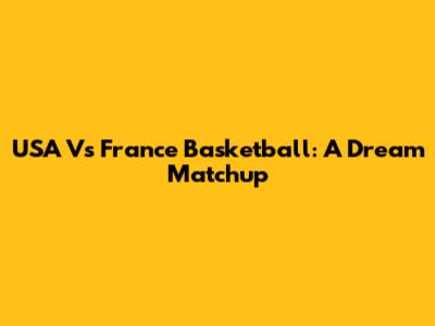 USA Vs France Basketball: A Dream Matchup
