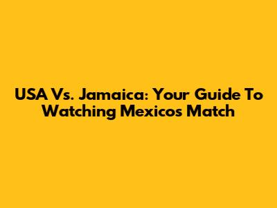 USA Vs. Jamaica: Your Guide To Watching Mexico's Match