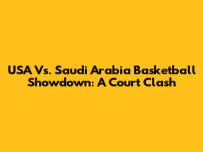 USA Vs. Saudi Arabia Basketball Showdown: A Court Clash