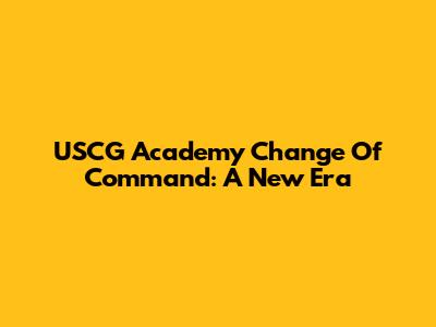 USCG Academy Change Of Command: A New Era
