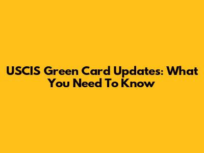 USCIS Green Card Updates: What You Need To Know
