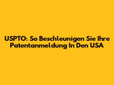USPTO: So Beschleunigen Sie Ihre Patentanmeldung In Den USA