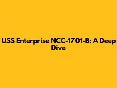 USS Enterprise NCC-1701-B: A Deep Dive