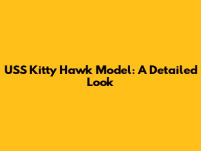 USS Kitty Hawk Model: A Detailed Look