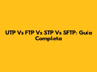 UTP Vs FTP Vs STP Vs SFTP: Guía Completa