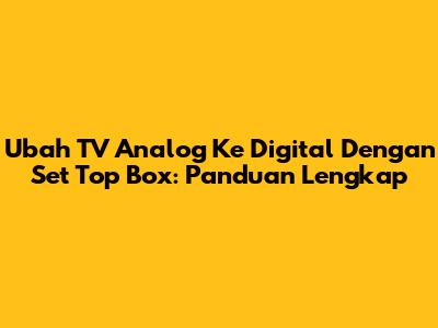 Ubah TV Analog Ke Digital Dengan Set Top Box: Panduan Lengkap