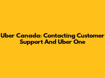 Uber Canada: Contacting Customer Support And Uber One
