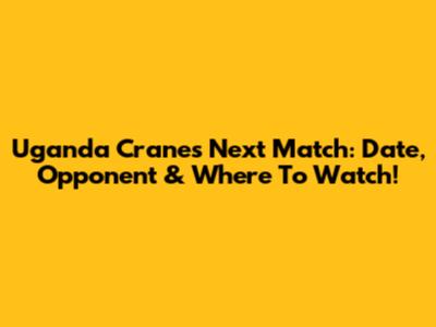 Uganda Cranes' Next Match: Date, Opponent & Where To Watch!