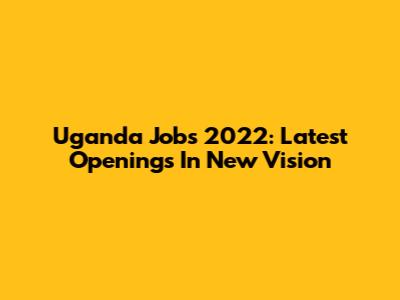 Uganda Jobs 2022: Latest Openings In New Vision