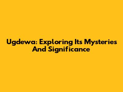 Ugdewa: Exploring Its Mysteries And Significance