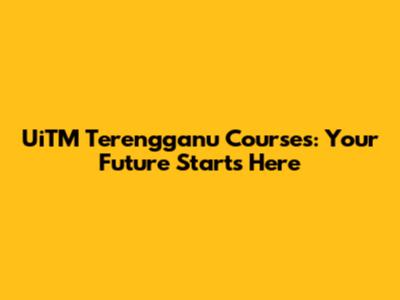 UiTM Terengganu Courses: Your Future Starts Here
